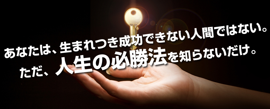 あなたは、生まれつき成功できない人間ではない。ただ、人生の必勝法を知らないだけ。