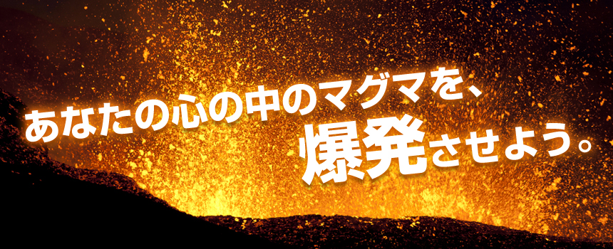 あなたの心の中のマグマを、爆発させよう。