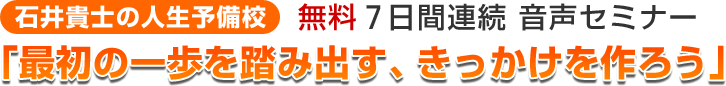 無料7日間連続　音声メールセミナー　「最初の一歩を踏み出す、きっかけを作ろう」