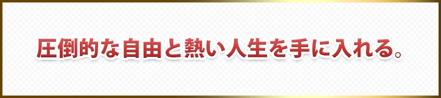 圧倒的な自由と熱い人生を手に入れる