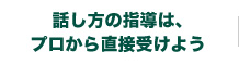 話し方の指導は、プロから直接受けよう