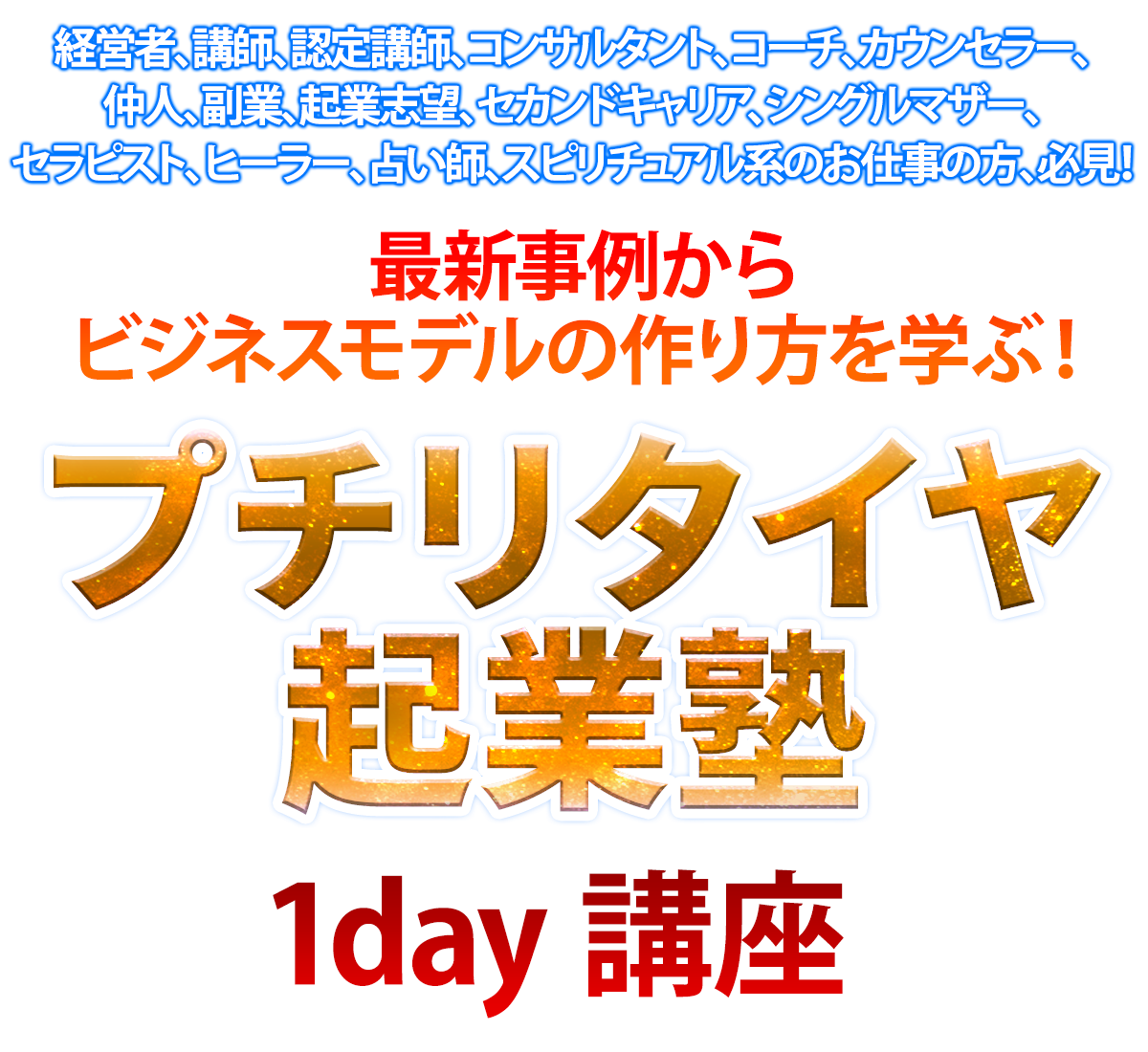 経営者、講師、認定講師、コンサルタント、コーチ、カウンセラー、仲人、副業、起業志望、セカンドキャリア、シングルマザー、セラピスト、ヒーラー、占い師、スピリチュアル系のお仕事の方、必見！最新事例からビジネスモデルの作り方を学ぶ！ プチリタイヤ起業塾　1day講座