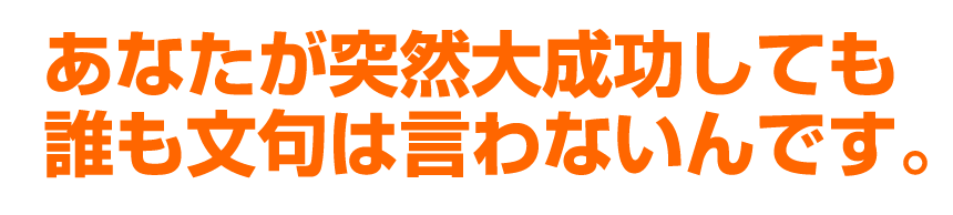 あなたが突然大成功しても、誰も、文句は言わないのです。