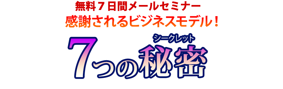 無料７日間メールセミナー
                        『感謝されるビジネスモデル！　７つの秘密（シークレット）』